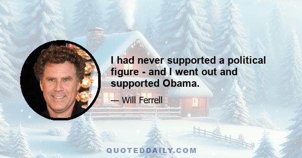 I had never supported a political figure - and I went out and supported Obama.