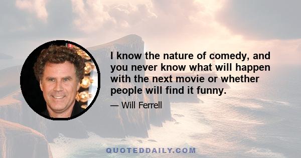 I know the nature of comedy, and you never know what will happen with the next movie or whether people will find it funny.