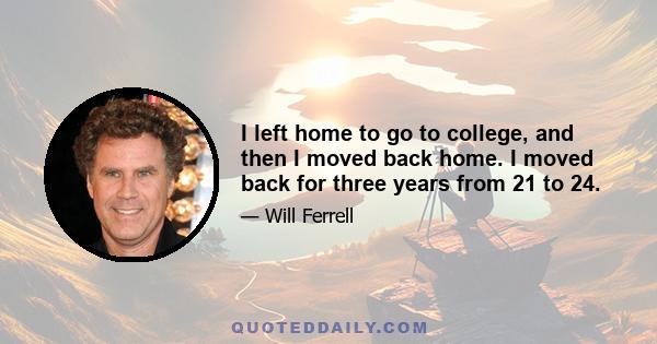 I left home to go to college, and then I moved back home. I moved back for three years from 21 to 24.