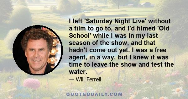 I left 'Saturday Night Live' without a film to go to, and I'd filmed 'Old School' while I was in my last season of the show, and that hadn't come out yet. I was a free agent, in a way, but I knew it was time to leave