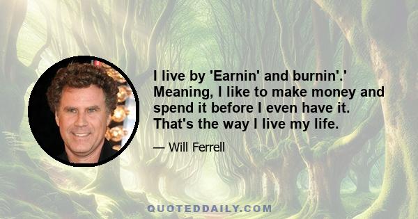 I live by 'Earnin' and burnin'.' Meaning, I like to make money and spend it before I even have it. That's the way I live my life.