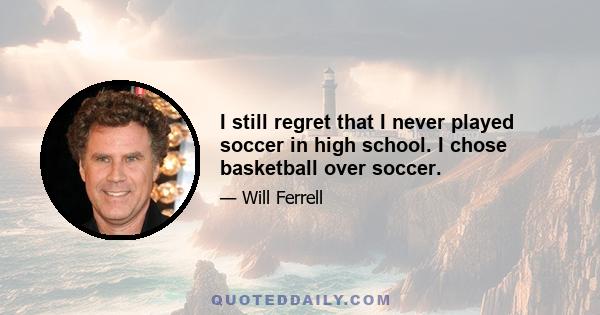 I still regret that I never played soccer in high school. I chose basketball over soccer.