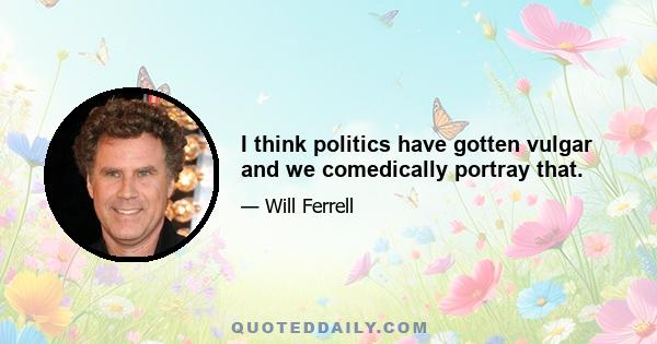 I think politics have gotten vulgar and we comedically portray that.