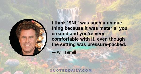 I think 'SNL' was such a unique thing because it was material you created and you're very comfortable with it, even though the setting was pressure-packed.