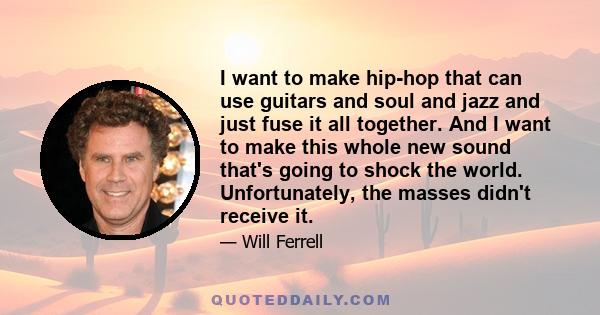 I want to make hip-hop that can use guitars and soul and jazz and just fuse it all together. And I want to make this whole new sound that's going to shock the world. Unfortunately, the masses didn't receive it.