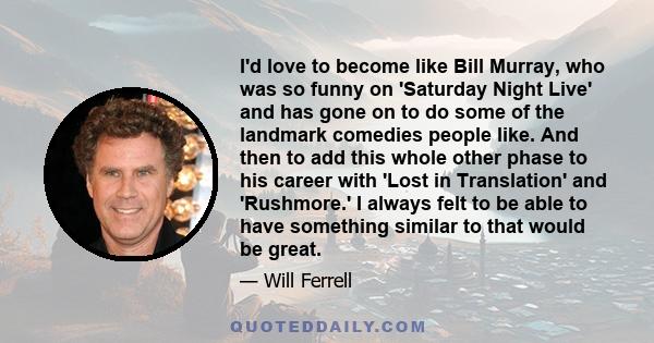 I'd love to become like Bill Murray, who was so funny on 'Saturday Night Live' and has gone on to do some of the landmark comedies people like. And then to add this whole other phase to his career with 'Lost in