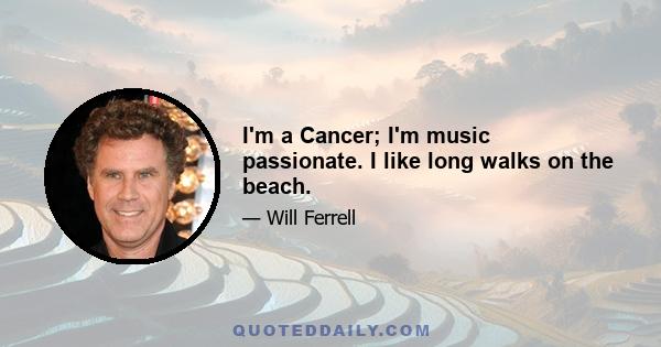 I'm a Cancer; I'm music passionate. I like long walks on the beach.