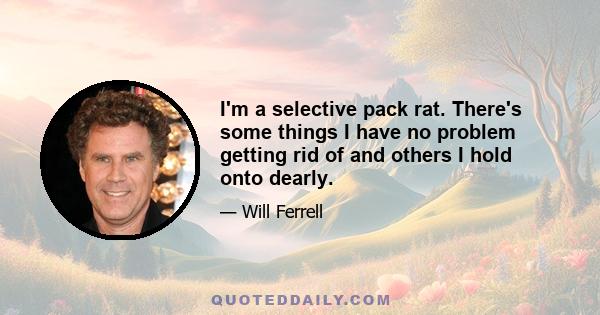 I'm a selective pack rat. There's some things I have no problem getting rid of and others I hold onto dearly.