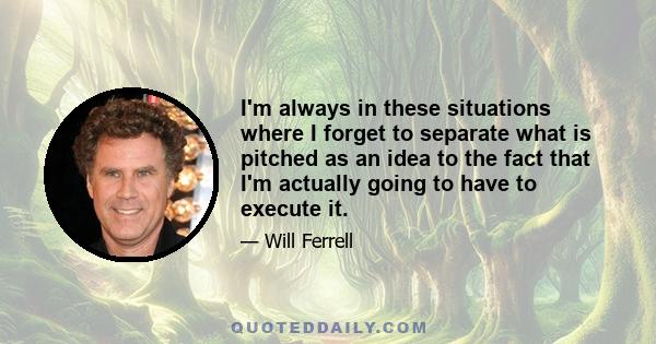 I'm always in these situations where I forget to separate what is pitched as an idea to the fact that I'm actually going to have to execute it.