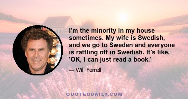 I'm the minority in my house sometimes. My wife is Swedish, and we go to Sweden and everyone is rattling off in Swedish. It's like, 'OK, I can just read a book.'