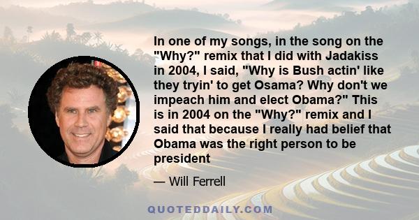 In one of my songs, in the song on the Why? remix that I did with Jadakiss in 2004, I said, Why is Bush actin' like they tryin' to get Osama? Why don't we impeach him and elect Obama? This is in 2004 on the Why? remix