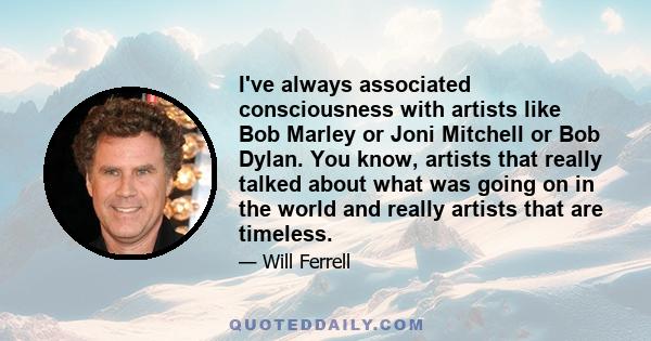 I've always associated consciousness with artists like Bob Marley or Joni Mitchell or Bob Dylan. You know, artists that really talked about what was going on in the world and really artists that are timeless.