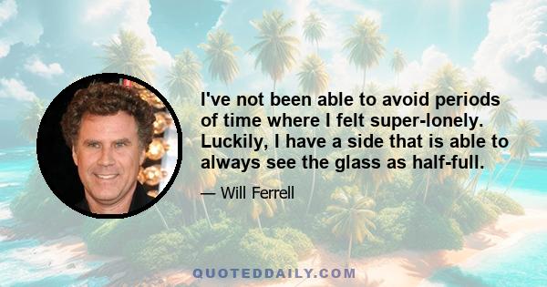 I've not been able to avoid periods of time where I felt super-lonely. Luckily, I have a side that is able to always see the glass as half-full.