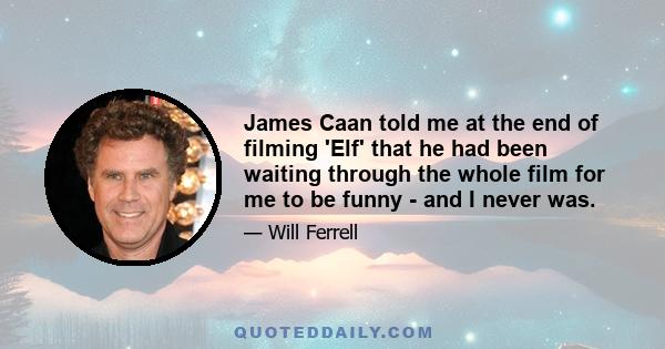 James Caan told me at the end of filming 'Elf' that he had been waiting through the whole film for me to be funny - and I never was.