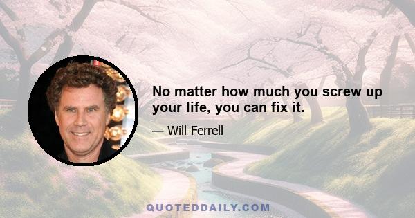 No matter how much you screw up your life, you can fix it.