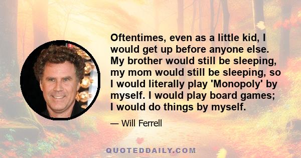 Oftentimes, even as a little kid, I would get up before anyone else. My brother would still be sleeping, my mom would still be sleeping, so I would literally play 'Monopoly' by myself. I would play board games; I would