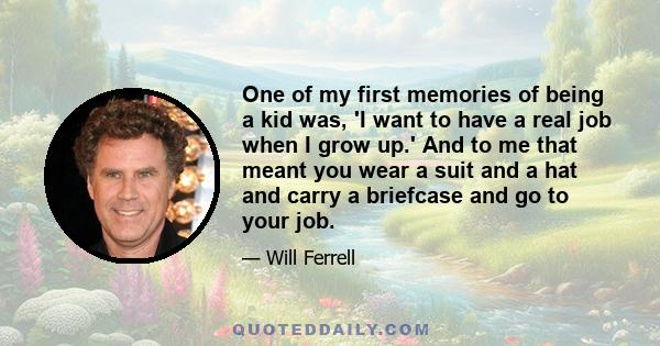 One of my first memories of being a kid was, 'I want to have a real job when I grow up.' And to me that meant you wear a suit and a hat and carry a briefcase and go to your job.