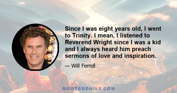 Since I was eight years old, I went to Trinity. I mean, I listened to Reverend Wright since I was a kid and I always heard him preach sermons of love and inspiration.