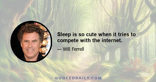 Sleep is so cute when it tries to compete with the internet.