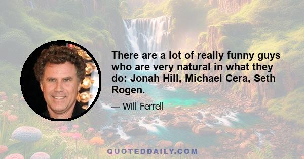 There are a lot of really funny guys who are very natural in what they do: Jonah Hill, Michael Cera, Seth Rogen.