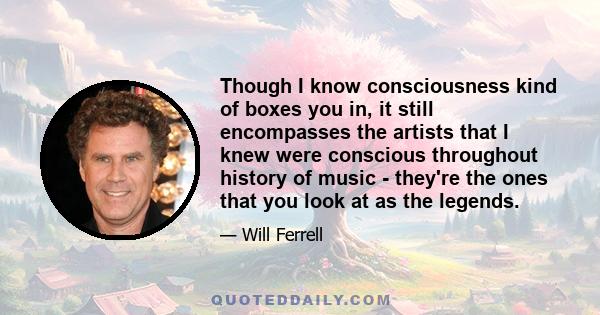 Though I know consciousness kind of boxes you in, it still encompasses the artists that I knew were conscious throughout history of music - they're the ones that you look at as the legends.