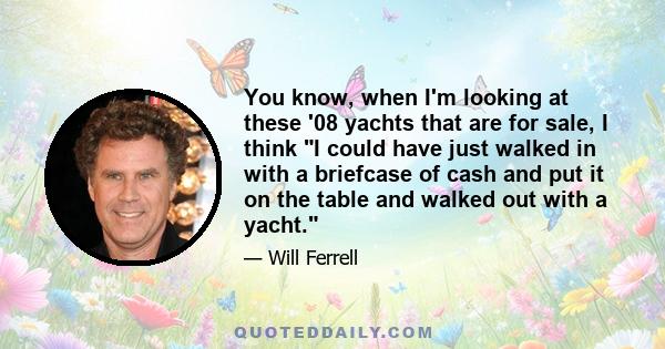 You know, when I'm looking at these '08 yachts that are for sale, I think I could have just walked in with a briefcase of cash and put it on the table and walked out with a yacht.