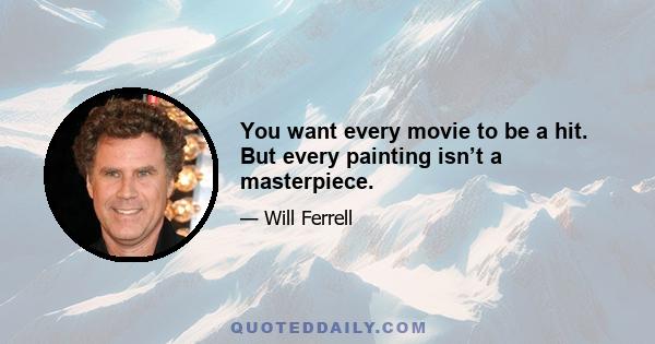 You want every movie to be a hit. But every painting isn’t a masterpiece.