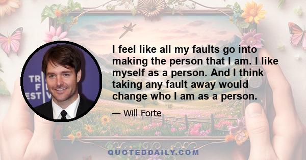 I feel like all my faults go into making the person that I am. I like myself as a person. And I think taking any fault away would change who I am as a person.