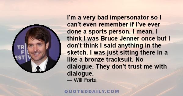 I'm a very bad impersonator so I can't even remember if I've ever done a sports person. I mean, I think I was Bruce Jenner once but I don't think I said anything in the sketch. I was just sitting there in a like a