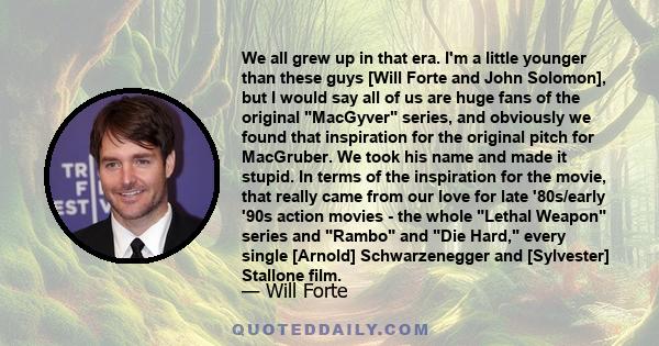 We all grew up in that era. I'm a little younger than these guys [Will Forte and John Solomon], but I would say all of us are huge fans of the original MacGyver series, and obviously we found that inspiration for the