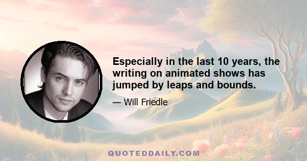 Especially in the last 10 years, the writing on animated shows has jumped by leaps and bounds.