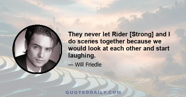 They never let Rider [Strong] and I do scenes together because we would look at each other and start laughing.