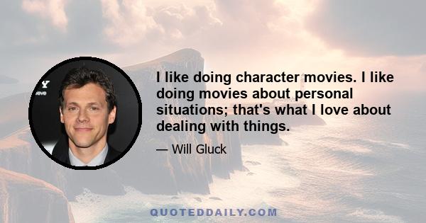 I like doing character movies. I like doing movies about personal situations; that's what I love about dealing with things.