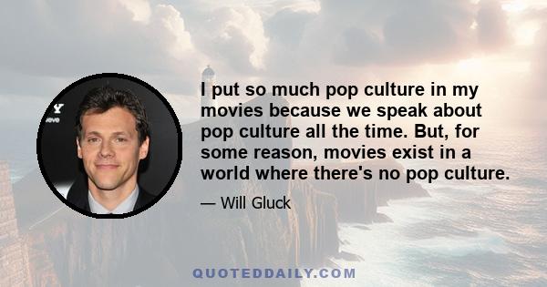 I put so much pop culture in my movies because we speak about pop culture all the time. But, for some reason, movies exist in a world where there's no pop culture.