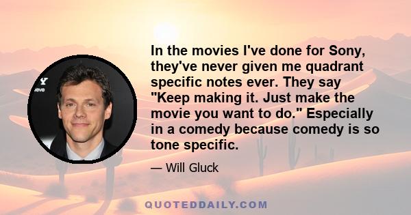 In the movies I've done for Sony, they've never given me quadrant specific notes ever. They say Keep making it. Just make the movie you want to do. Especially in a comedy because comedy is so tone specific.