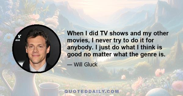 When I did TV shows and my other movies, I never try to do it for anybody. I just do what I think is good no matter what the genre is.