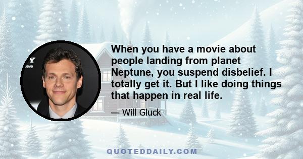 When you have a movie about people landing from planet Neptune, you suspend disbelief. I totally get it. But I like doing things that happen in real life.