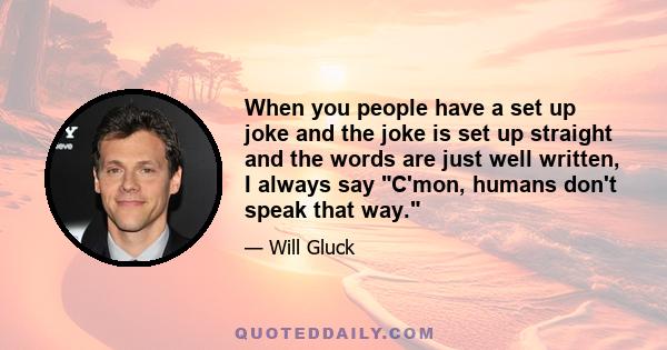 When you people have a set up joke and the joke is set up straight and the words are just well written, I always say C'mon, humans don't speak that way.