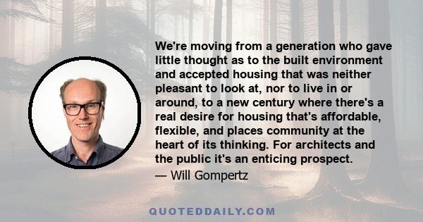 We're moving from a generation who gave little thought as to the built environment and accepted housing that was neither pleasant to look at, nor to live in or around, to a new century where there's a real desire for