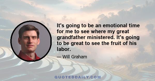 It's going to be an emotional time for me to see where my great grandfather ministered. It's going to be great to see the fruit of his labor.