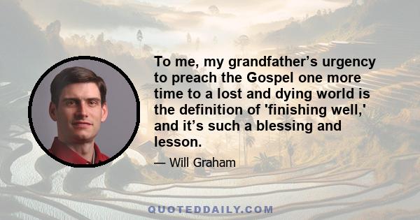 To me, my grandfather’s urgency to preach the Gospel one more time to a lost and dying world is the definition of 'finishing well,' and it’s such a blessing and lesson.