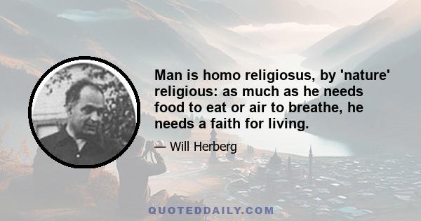 Man is homo religiosus, by 'nature' religious: as much as he needs food to eat or air to breathe, he needs a faith for living.