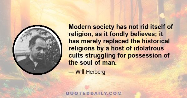 Modern society has not rid itself of religion, as it fondly believes; it has merely replaced the historical religions by a host of idolatrous cults struggling for possession of the soul of man.