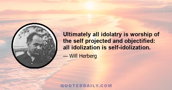 Ultimately all idolatry is worship of the self projected and objectified: all idolization is self-idolization.