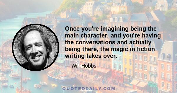 Once you're imagining being the main character, and you're having the conversations and actually being there, the magic in fiction writing takes over.