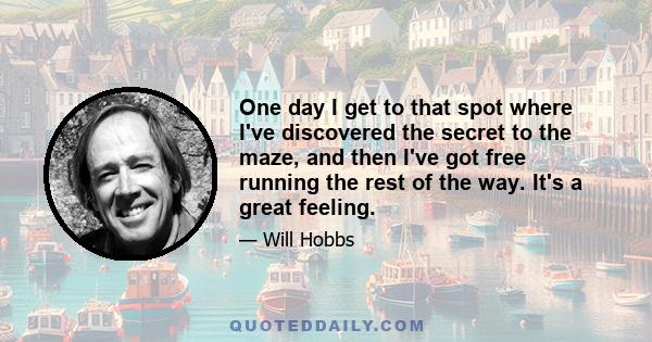 One day I get to that spot where I've discovered the secret to the maze, and then I've got free running the rest of the way. It's a great feeling.