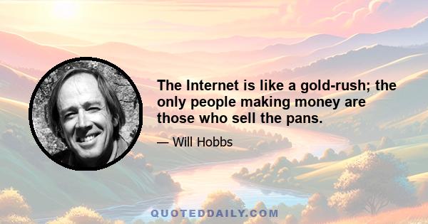 The Internet is like a gold-rush; the only people making money are those who sell the pans.