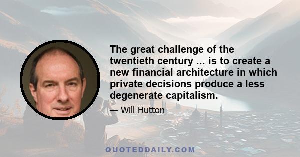 The great challenge of the twentieth century ... is to create a new financial architecture in which private decisions produce a less degenerate capitalism.