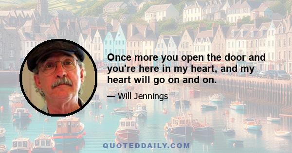 Once more you open the door and you're here in my heart, and my heart will go on and on.