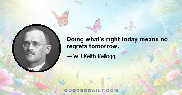 Doing what's right today means no regrets tomorrow.